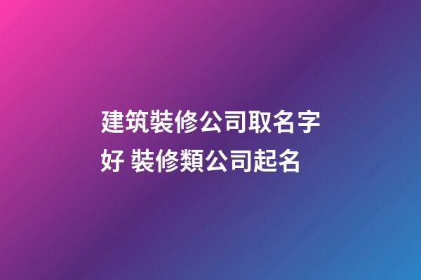 建筑裝修公司取名字好 裝修類公司起名-第1張-公司起名-玄機派